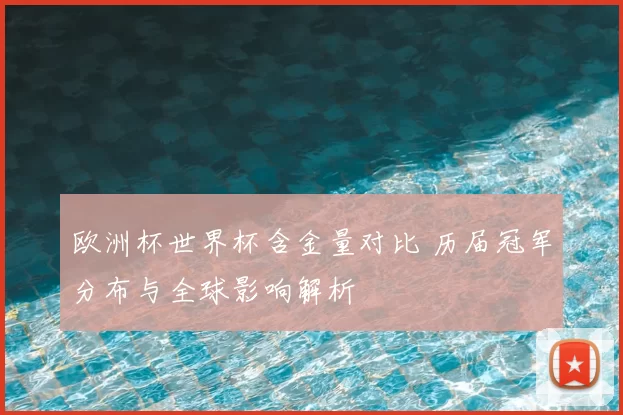 欧洲杯世界杯含金量对比 历届冠军分布与全球影响解析