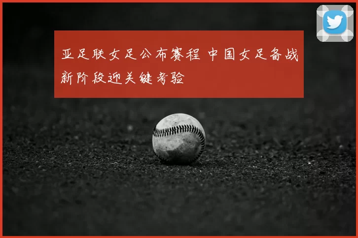 亚足联女足公布赛程 中国女足备战新阶段迎关键考验