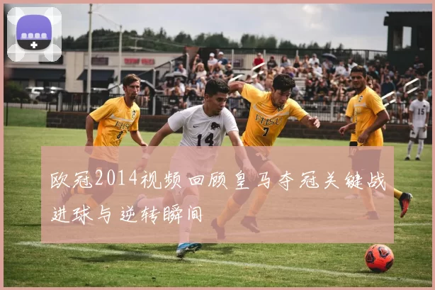 欧冠2014视频回顾皇马夺冠关键战进球与逆转瞬间