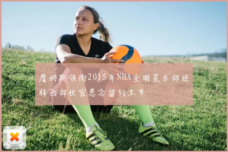 詹姆斯领衔2015年NBA全明星东部逆转西部收官悬念留到末节