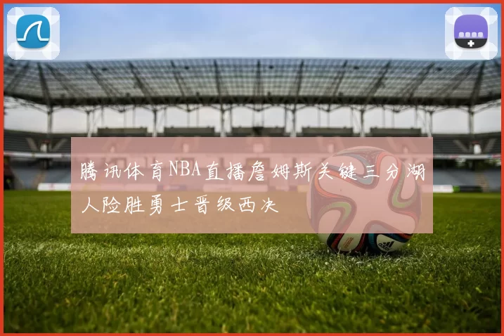 腾讯体育NBA直播詹姆斯关键三分湖人险胜勇士晋级西决