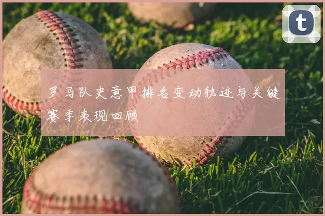 罗马队史意甲排名变动轨迹与关键赛季表现回顾