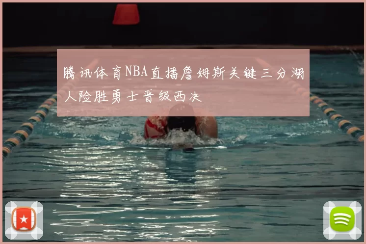 腾讯体育NBA直播詹姆斯关键三分湖人险胜勇士晋级西决