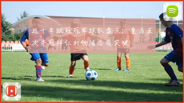 近十年欧冠冠军球队盘点：皇马五次夺冠拜仁利物浦各有突破