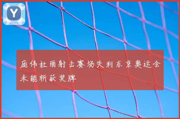 庞伟杜丽射击赛场失利东京奥运会未能斩获奖牌