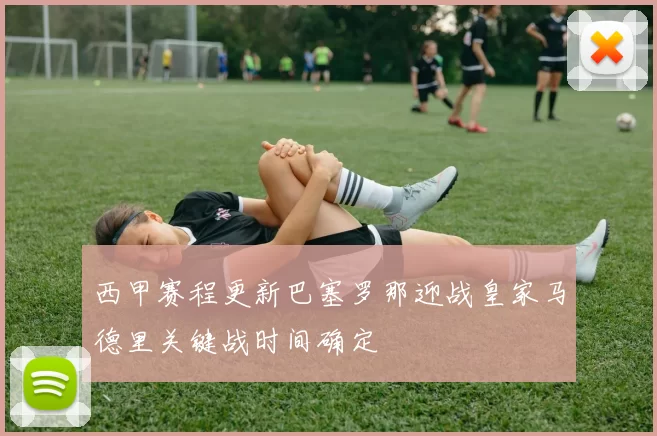 西甲赛程更新巴塞罗那迎战皇家马德里关键战时间确定