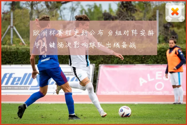 欧洲杯赛程更新公布 分组对阵安排与关键场次影响球队出线备战