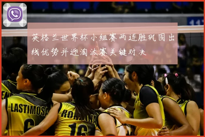 英格兰世界杯小组赛两连胜巩固出线优势并迎淘汰赛关键对决