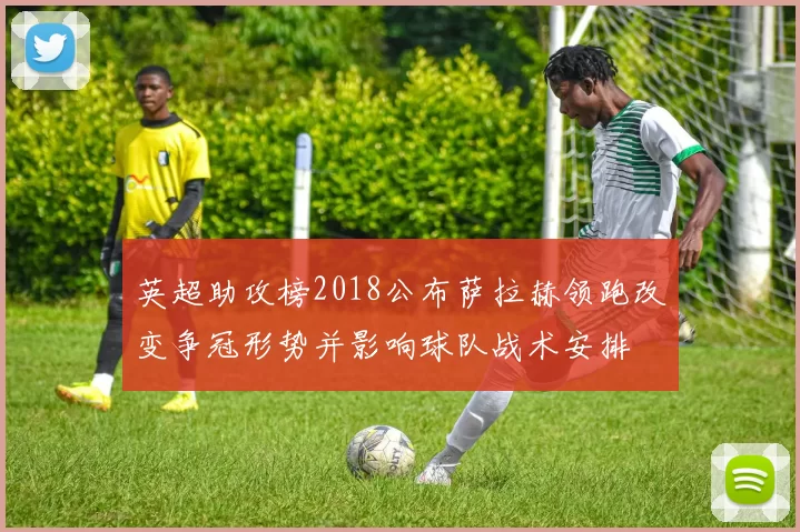 英超助攻榜2018公布萨拉赫领跑改变争冠形势并影响球队战术安排