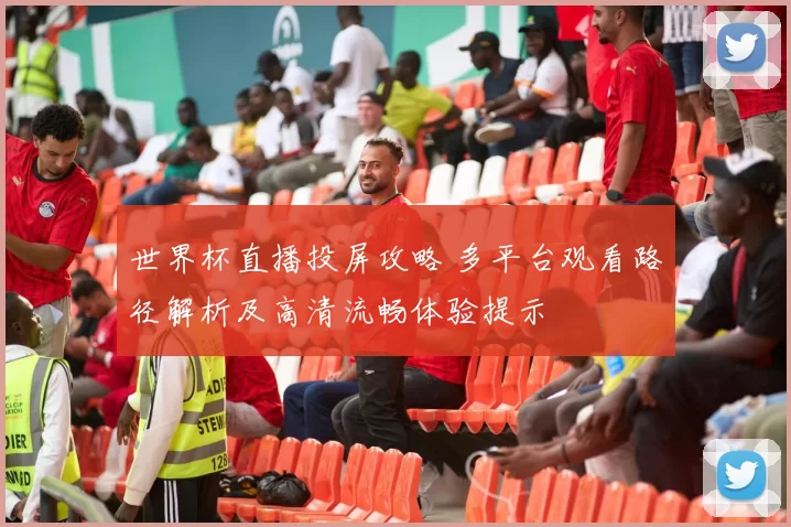 世界杯直播投屏攻略 多平台观看路径解析及高清流畅体验提示