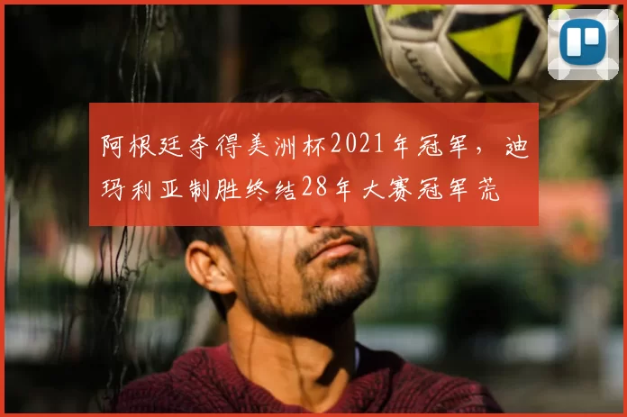 阿根廷夺得美洲杯2021年冠军，迪玛利亚制胜终结28年大赛冠军荒