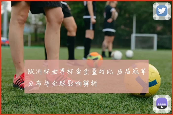 欧洲杯世界杯含金量对比 历届冠军分布与全球影响解析