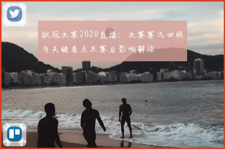 欧冠决赛2020直播:决赛赛况回顾与关键看点及赛后影响解读