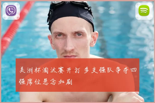 美洲杯淘汰赛开打 多支强队争夺四强席位悬念加剧