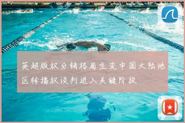 英超版权分销格局生变中国大陆地区转播权谈判进入关键阶段