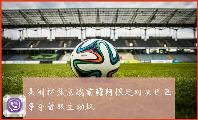 美洲杯焦点战前瞻阿根廷对决巴西争夺晋级主动权