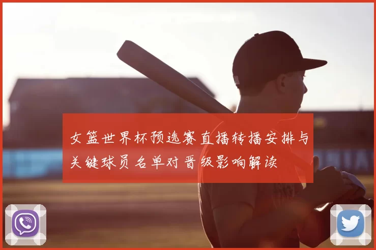 女篮世界杯预选赛直播转播安排与关键球员名单对晋级影响解读