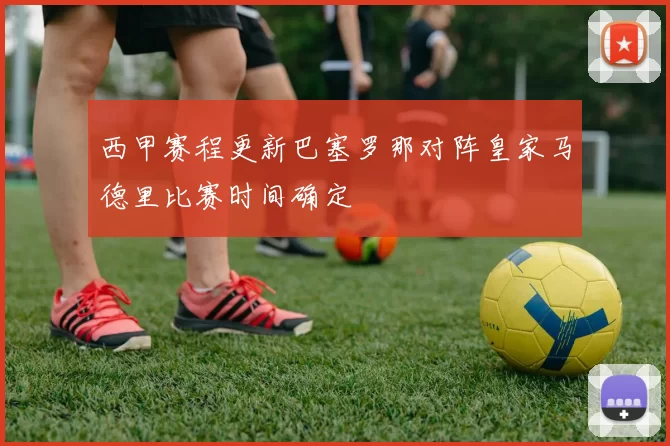 西甲赛程更新巴塞罗那对阵皇家马德里比赛时间确定