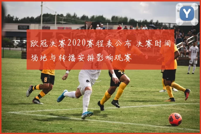欧冠决赛2020赛程表公布 决赛时间场地与转播安排影响观赛