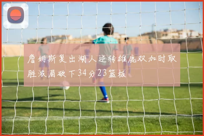 詹姆斯复出湖人逆转雄鹿双加时取胜浓眉砍下34分23篮板