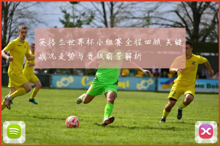 英格兰世界杯小组赛全程回顾 关键战况走势与晋级前景解析