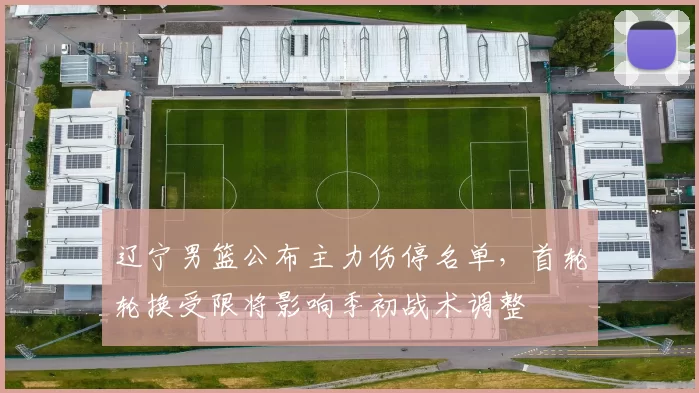 辽宁男篮公布主力伤停名单，首轮轮换受限将影响季初战术调整