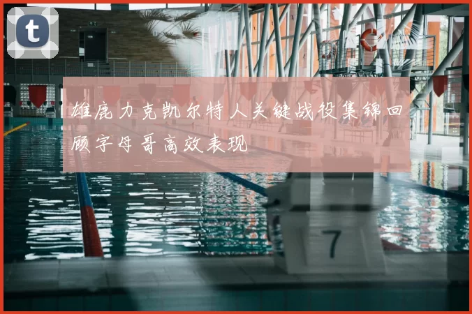 雄鹿力克凯尔特人关键战役集锦回顾字母哥高效表现