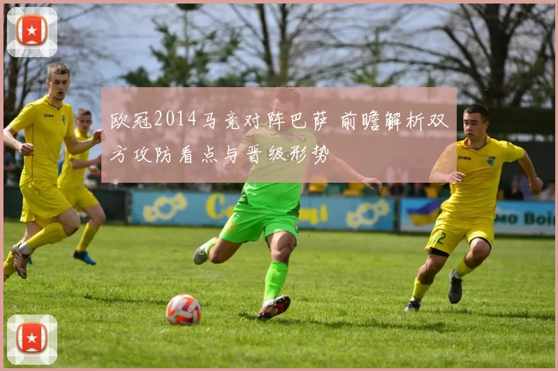欧冠2014马竞对阵巴萨 前瞻解析双方攻防看点与晋级形势