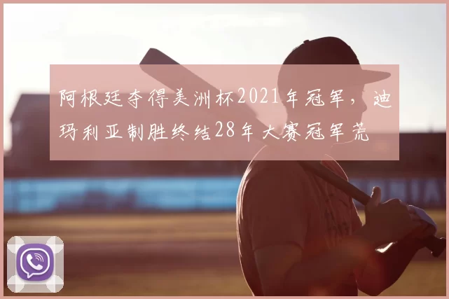 阿根廷夺得美洲杯2021年冠军，迪玛利亚制胜终结28年大赛冠军荒