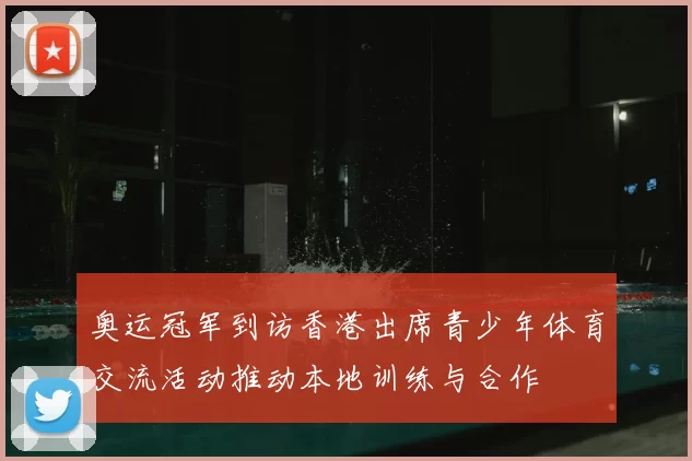 奥运冠军到访香港出席青少年体育交流活动推动本地训练与合作
