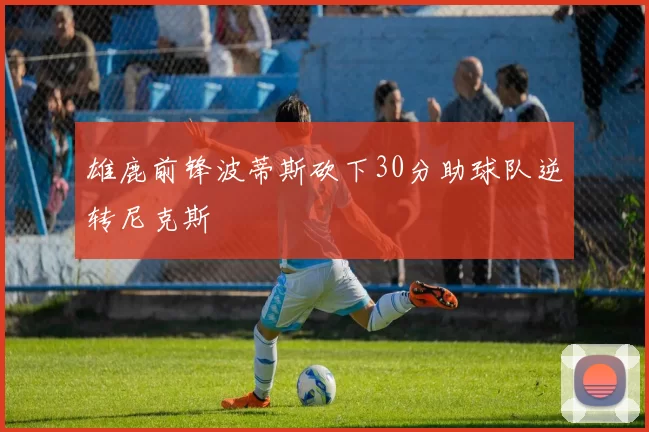 雄鹿前锋波蒂斯砍下30分助球队逆转尼克斯