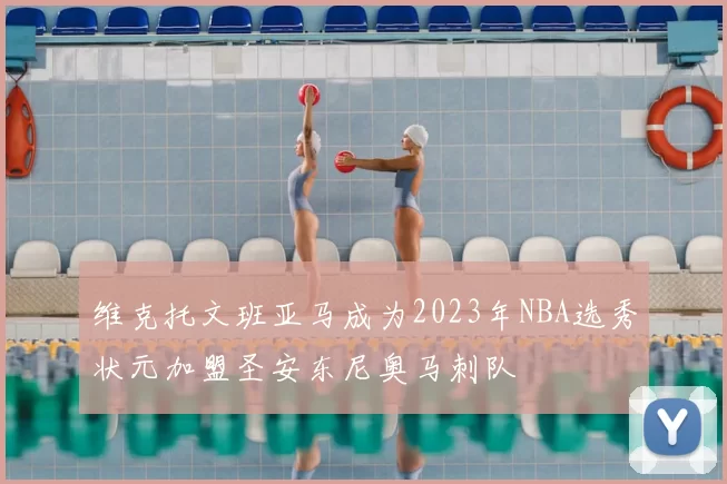 维克托文班亚马成为2023年NBA选秀状元加盟圣安东尼奥马刺队