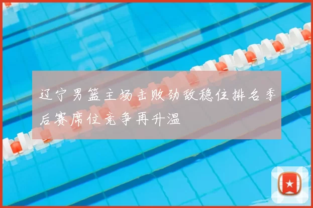 辽宁男篮主场击败劲敌稳住排名季后赛席位竞争再升温