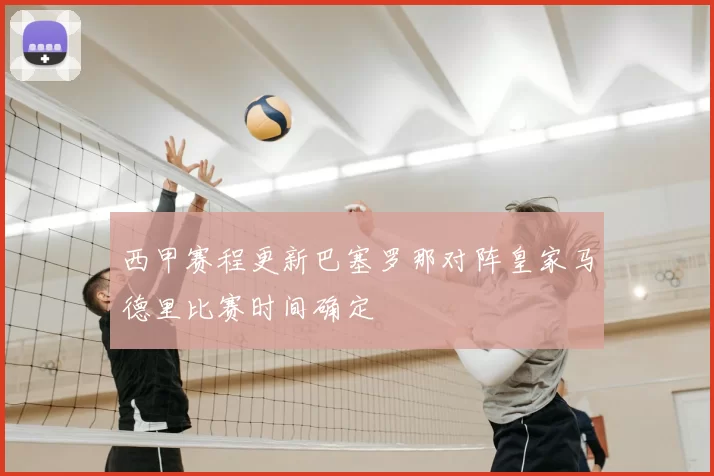 西甲赛程更新巴塞罗那对阵皇家马德里比赛时间确定