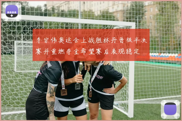 李宗伟奥运会上战胜林丹晋级半决赛并重燃夺金希望赛后表现稳定