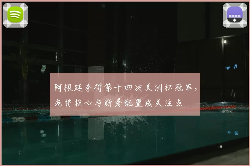 阿根廷夺得第十四次美洲杯冠军，老将核心与新秀配置成关注点