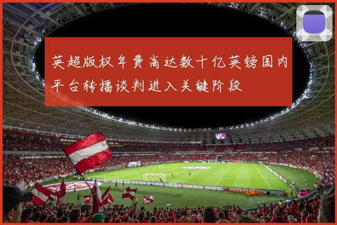英超版权年费高达数十亿英镑国内平台转播谈判进入关键阶段