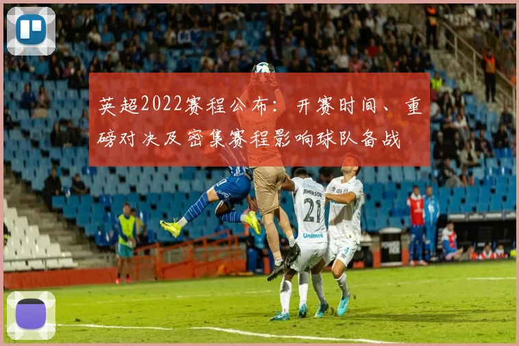 英超2022赛程公布：开赛时间、重磅对决及密集赛程影响球队备战