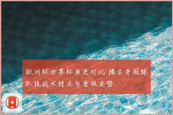 欧洲杯世界杯历史对比 揭示夺冠球队技战术特点与晋级走势