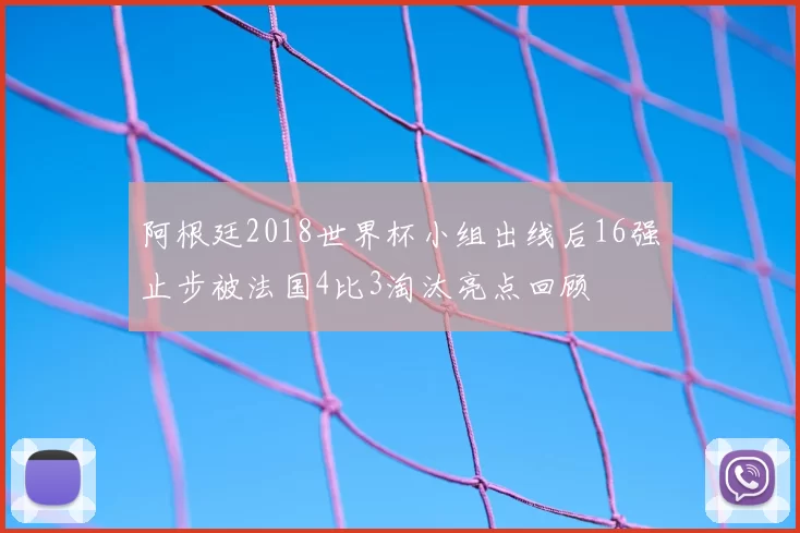 阿根廷2018世界杯小组出线后16强止步被法国4比3淘汰亮点回顾