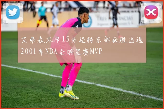 艾弗森末节15分逆转东部获胜当选2001年NBA全明星赛MVP