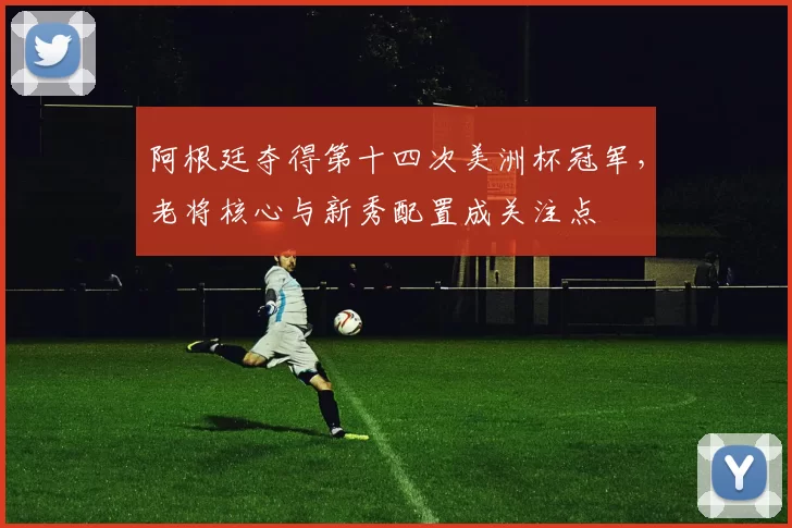 阿根廷夺得第十四次美洲杯冠军，老将核心与新秀配置成关注点