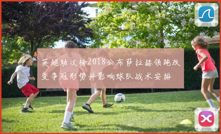 英超助攻榜2018公布萨拉赫领跑改变争冠形势并影响球队战术安排