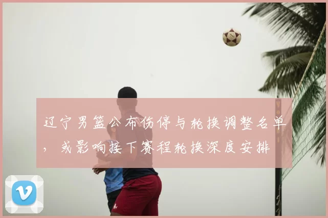 辽宁男篮公布伤停与轮换调整名单，或影响接下赛程轮换深度安排