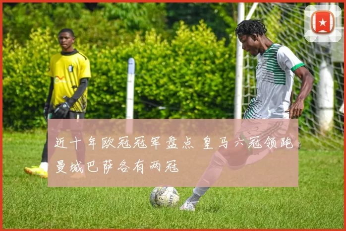 近十年欧冠冠军盘点 皇马六冠领跑曼城巴萨各有两冠