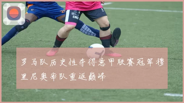 罗马队历史性夺得意甲联赛冠军穆里尼奥率队重返巅峰