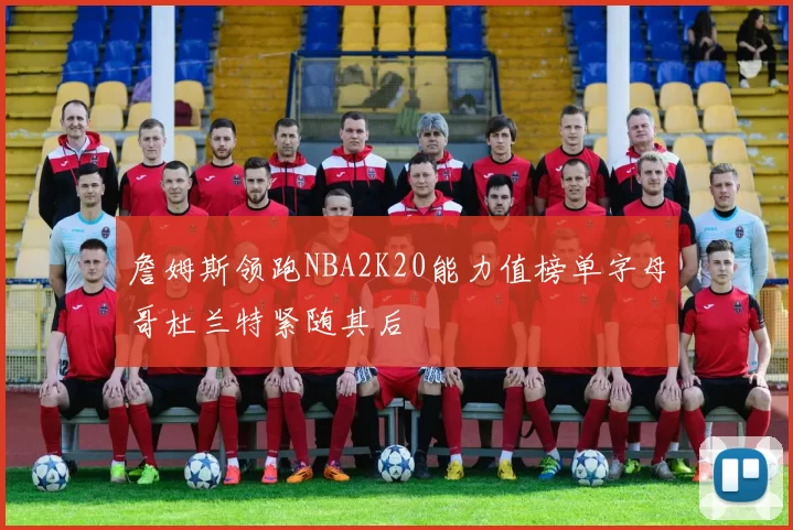 詹姆斯领跑NBA2K20能力值榜单字母哥杜兰特紧随其后