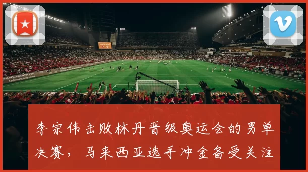 李宗伟击败林丹晋级奥运会的男单决赛，马来西亚选手冲金备受关注