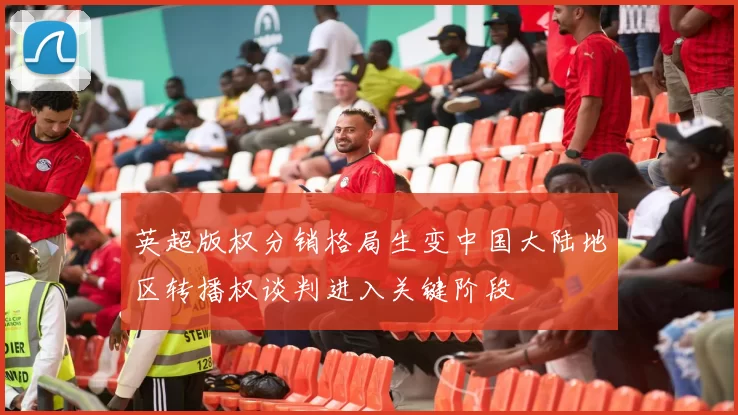 英超版权分销格局生变中国大陆地区转播权谈判进入关键阶段