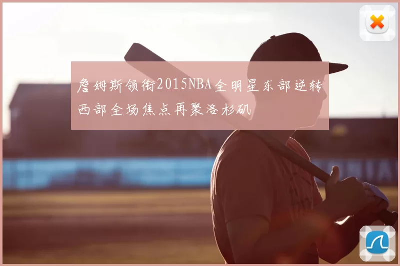 詹姆斯领衔2015NBA全明星东部逆转西部全场焦点再聚洛杉矶